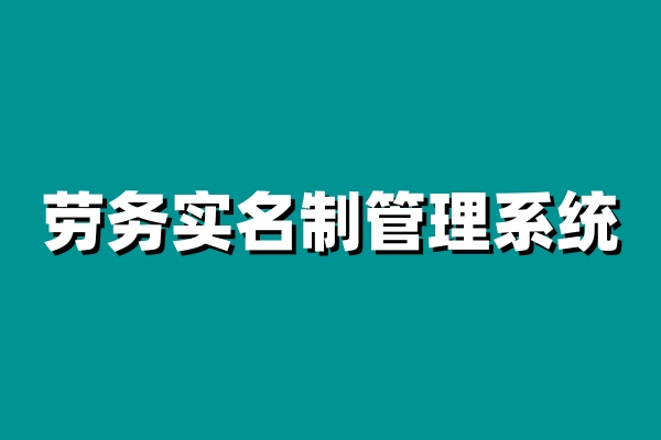 如何选择合适的劳务实名制管理系统? 如何选择合适的劳务实名制管理系统?